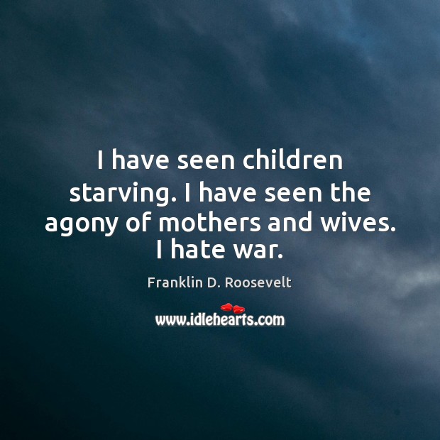 I have seen children starving. I have seen the agony of mothers and wives. I hate war. Image