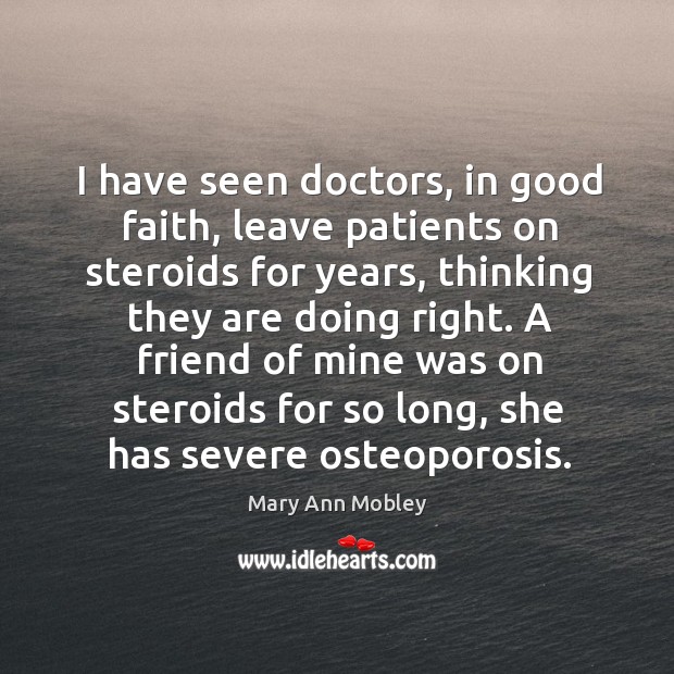 I have seen doctors, in good faith, leave patients on steroids for years, thinking they are doing right. Mary Ann Mobley Picture Quote