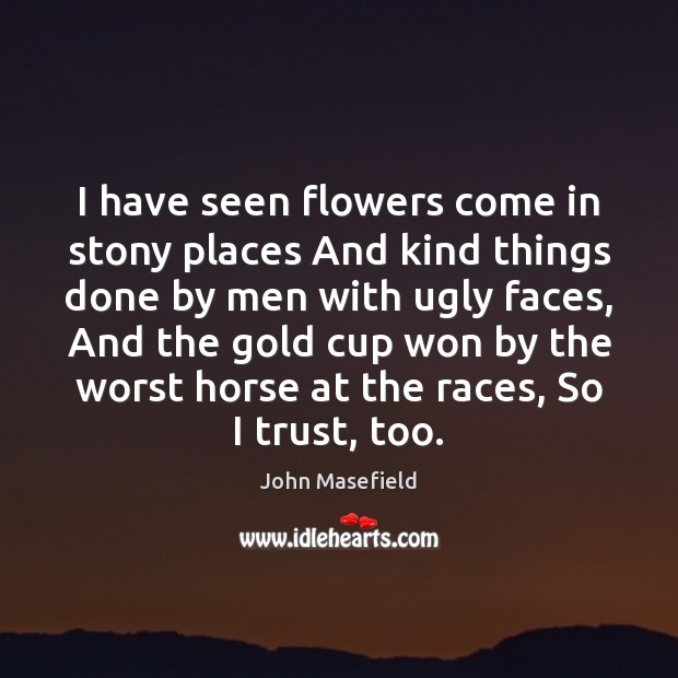 I have seen flowers come in stony places And kind things done John Masefield Picture Quote
