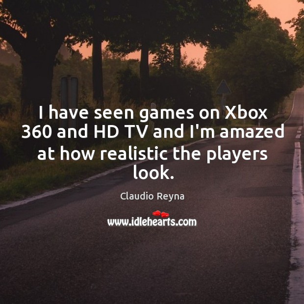 I have seen games on Xbox 360 and HD TV and I’m amazed at how realistic the players look. Claudio Reyna Picture Quote