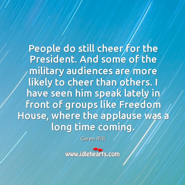 I have seen him speak lately in front of groups like freedom house, where the applause was a long time coming. Gwen Ifill Picture Quote