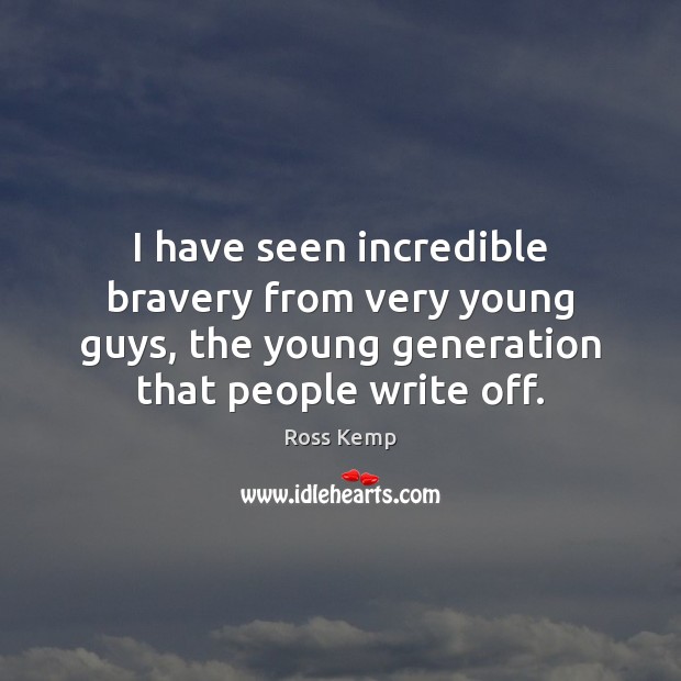 I have seen incredible bravery from very young guys, the young generation Ross Kemp Picture Quote