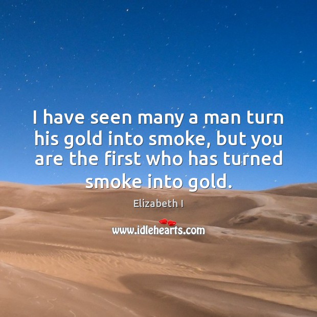 I have seen many a man turn his gold into smoke, but Elizabeth I Picture Quote