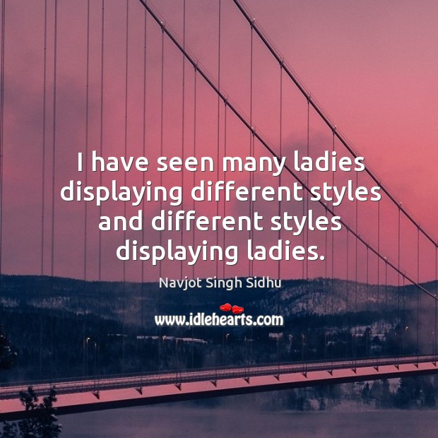 I have seen many ladies displaying different styles and different styles displaying ladies. Navjot Singh Sidhu Picture Quote