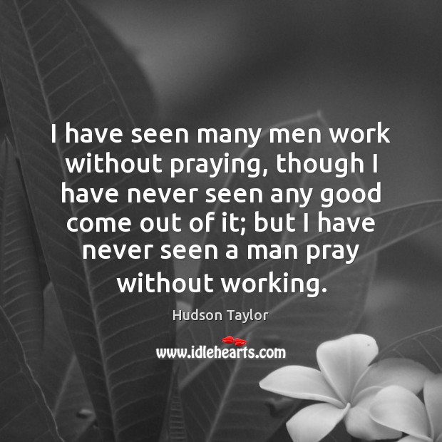 I have seen many men work without praying, though I have never Hudson Taylor Picture Quote