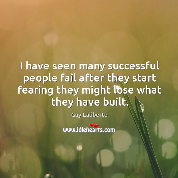 I have seen many successful people fail after they start fearing they might lose what they have built. Guy Laliberte Picture Quote