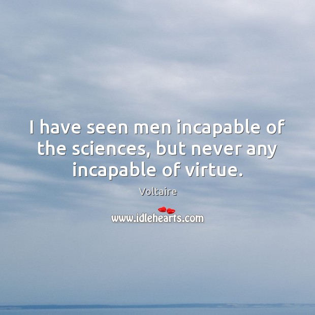 I have seen men incapable of the sciences, but never any incapable of virtue. Voltaire Picture Quote