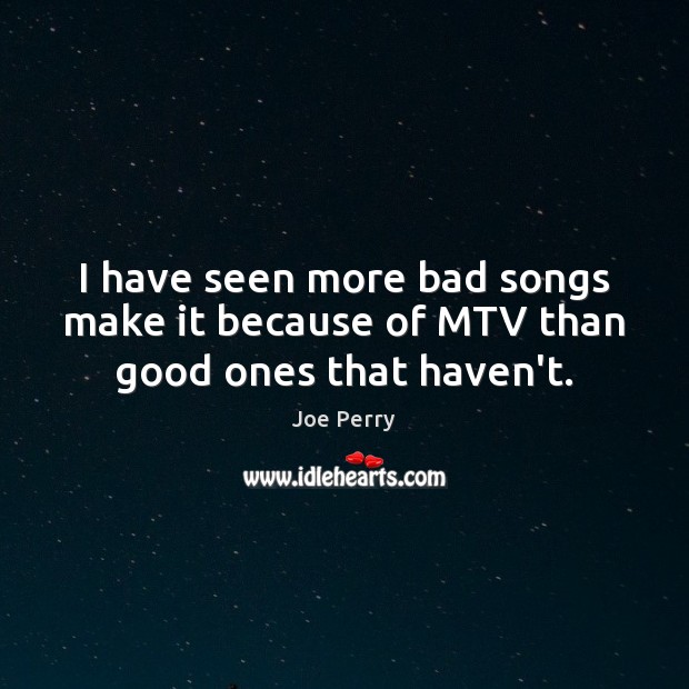 I have seen more bad songs make it because of MTV than good ones that haven’t. Joe Perry Picture Quote