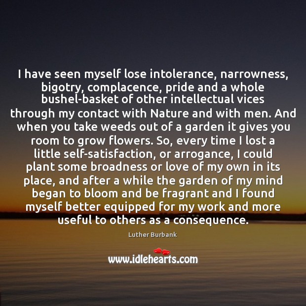 I have seen myself lose intolerance, narrowness, bigotry, complacence, pride and a Luther Burbank Picture Quote