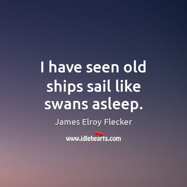 I have seen old ships sail like swans asleep. James Elroy Flecker Picture Quote