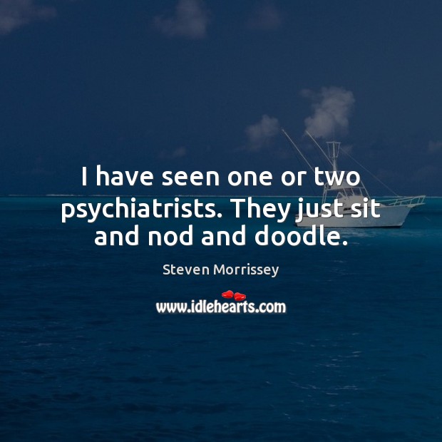 I have seen one or two psychiatrists. They just sit and nod and doodle. Steven Morrissey Picture Quote