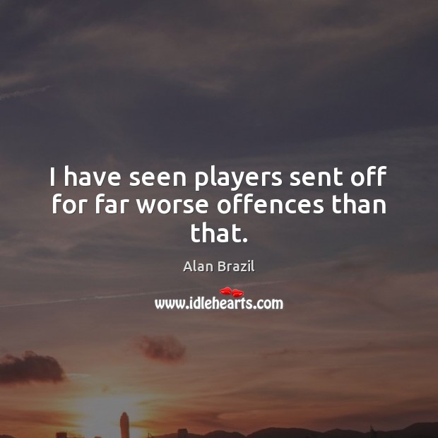I have seen players sent off for far worse offences than that. Alan Brazil Picture Quote