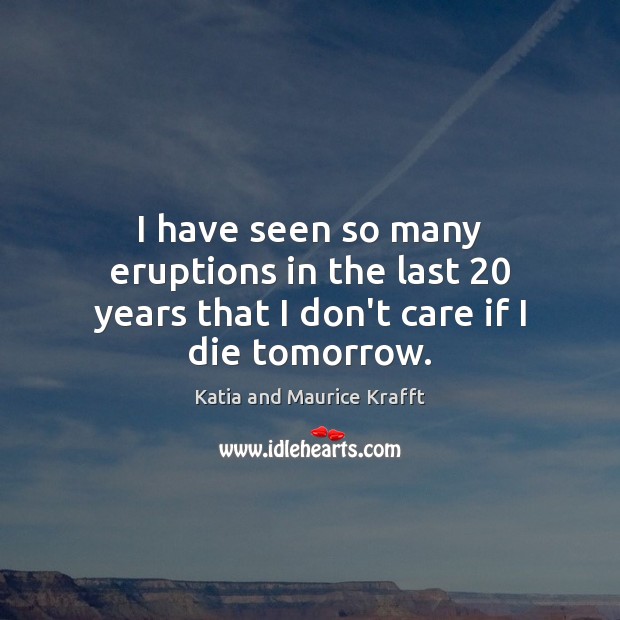 I have seen so many eruptions in the last 20 years that I don’t care if I die tomorrow. Katia and Maurice Krafft Picture Quote