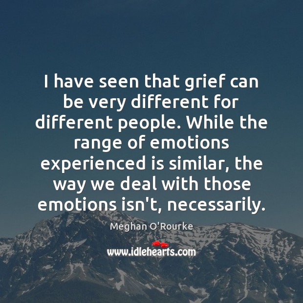 I have seen that grief can be very different for different people. Meghan O’Rourke Picture Quote
