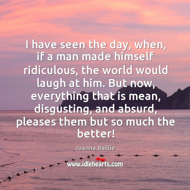 I have seen the day, when, if a man made himself ridiculous, the world would laugh at him. Joanna Baillie Picture Quote
