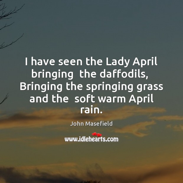 I have seen the Lady April bringing  the daffodils,  Bringing the springing John Masefield Picture Quote