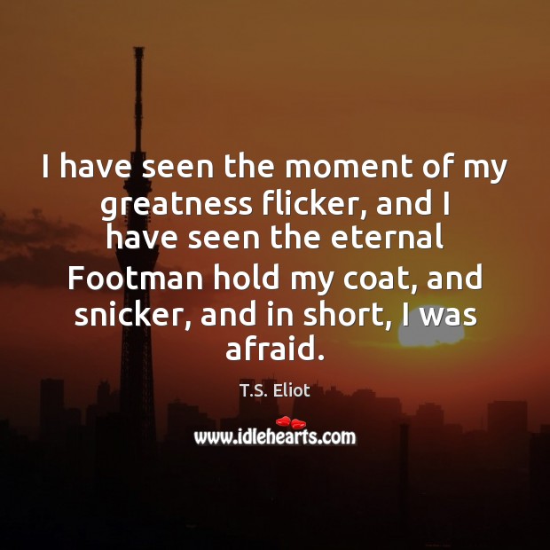 I have seen the moment of my greatness flicker, and I have T.S. Eliot Picture Quote