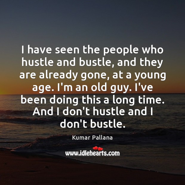 I have seen the people who hustle and bustle, and they are Kumar Pallana Picture Quote