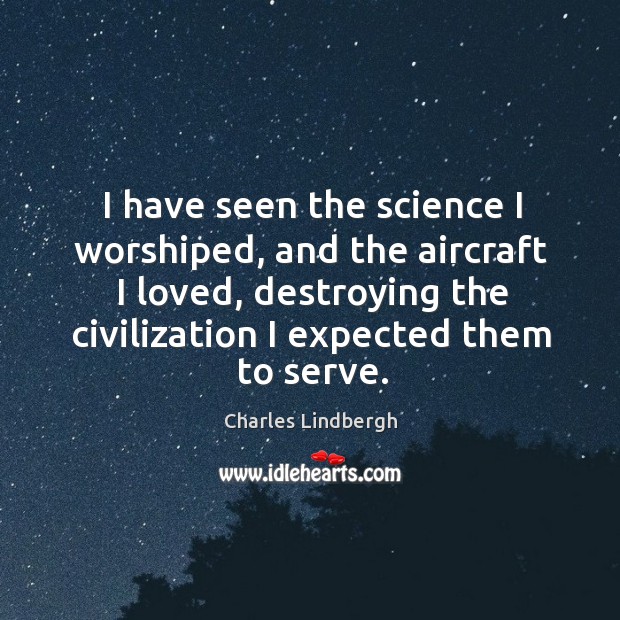 I have seen the science I worshiped, and the aircraft I loved, destroying the civilization Charles Lindbergh Picture Quote