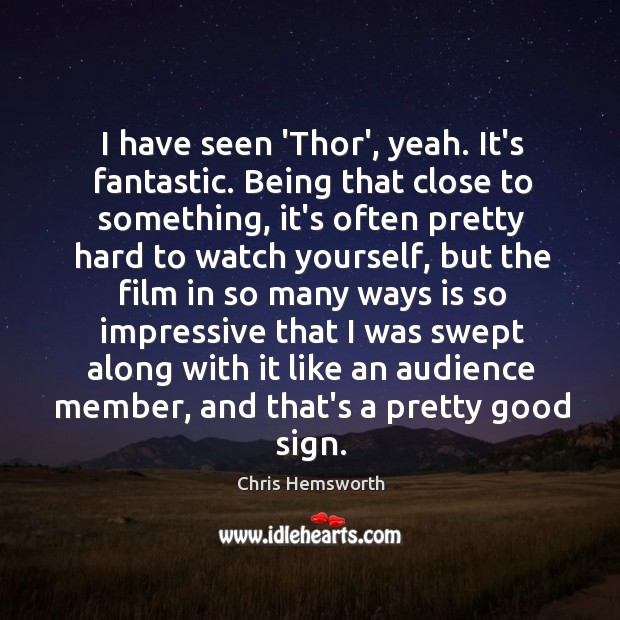 I have seen ‘Thor’, yeah. It’s fantastic. Being that close to something, Image