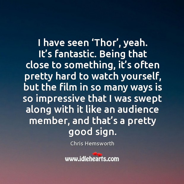 I have seen ‘thor’, yeah. It’s fantastic. Being that close to something, it’s often pretty hard to Image
