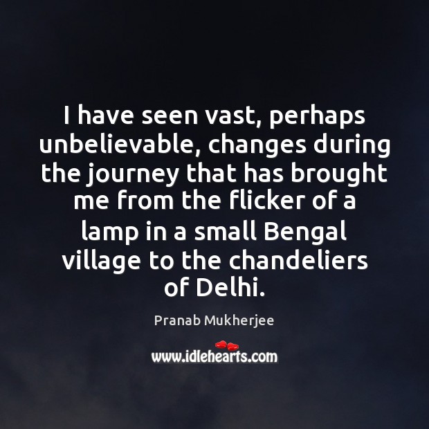 I have seen vast, perhaps unbelievable, changes during the journey that has Pranab Mukherjee Picture Quote