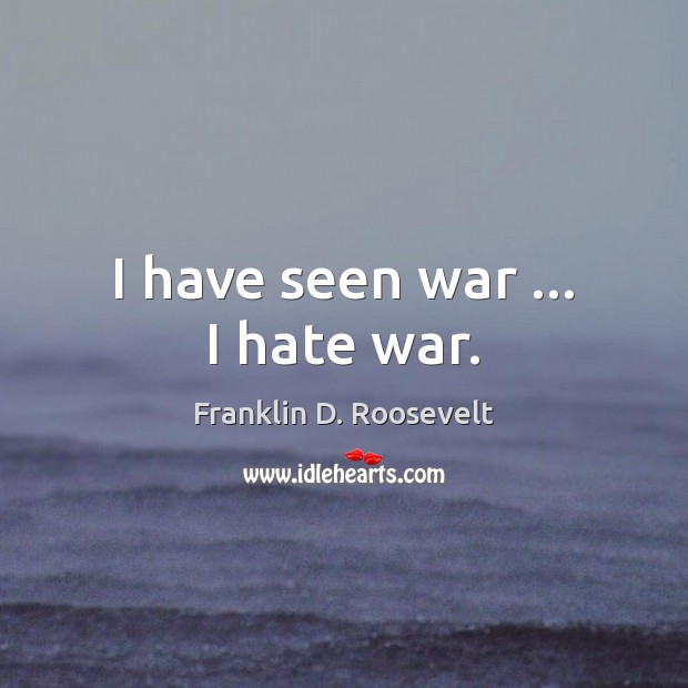 I have seen war … I hate war. Franklin D. Roosevelt Picture Quote