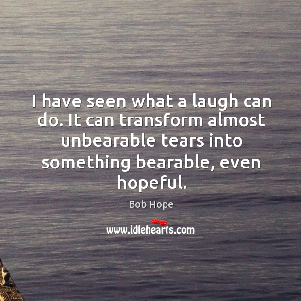 I have seen what a laugh can do. It can transform almost unbearable tears into Image