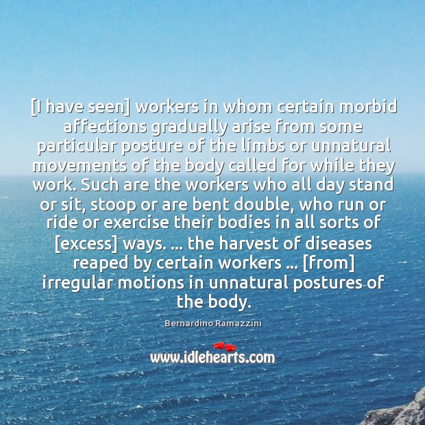 [I have seen] workers in whom certain morbid affections gradually arise from 