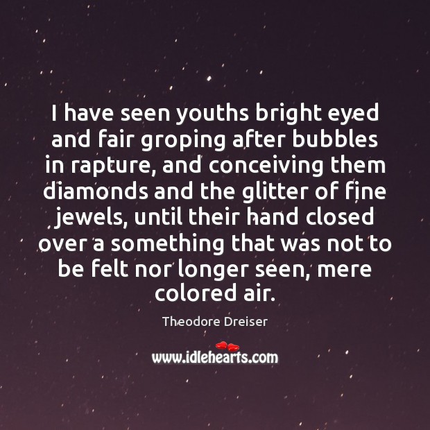 I have seen youths bright eyed and fair groping after bubbles in Theodore Dreiser Picture Quote