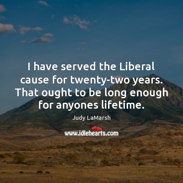 I have served the Liberal cause for twenty-two years. That ought to Image