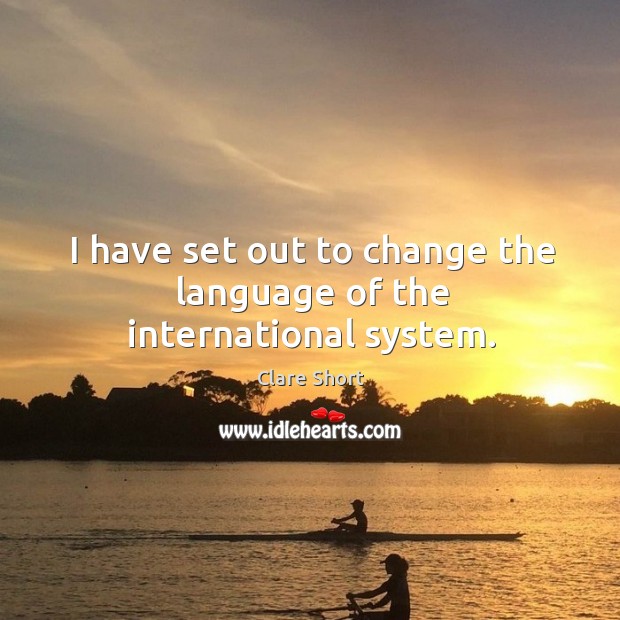 I have set out to change the language of the international system. Clare Short Picture Quote