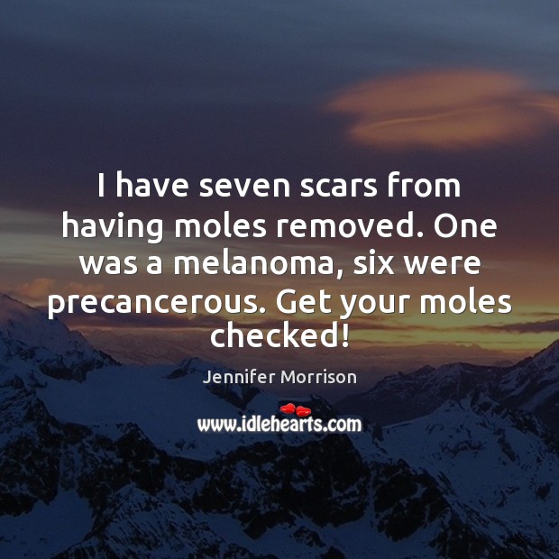 I have seven scars from having moles removed. One was a melanoma, Jennifer Morrison Picture Quote