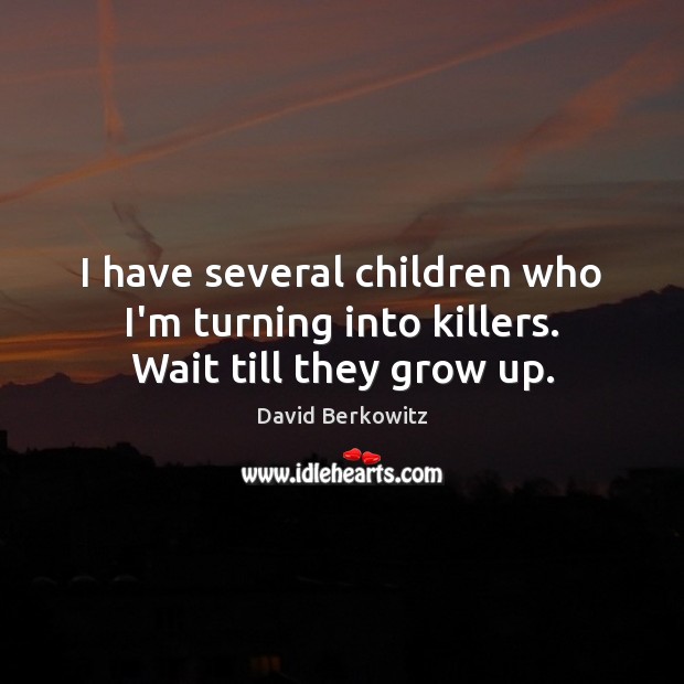 I have several children who I’m turning into killers. Wait till they grow up. David Berkowitz Picture Quote