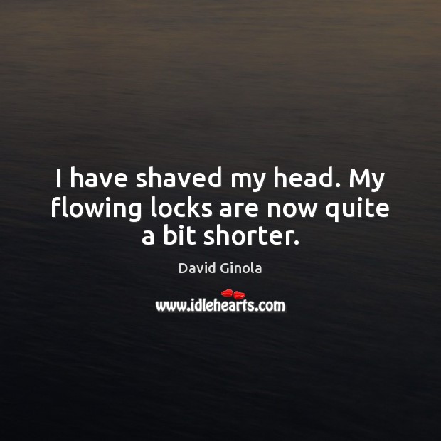 I have shaved my head. My flowing locks are now quite a bit shorter. David Ginola Picture Quote