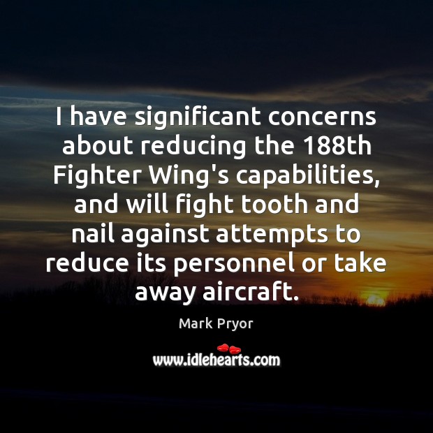I have significant concerns about reducing the 188th Fighter Wing’s capabilities, and Mark Pryor Picture Quote