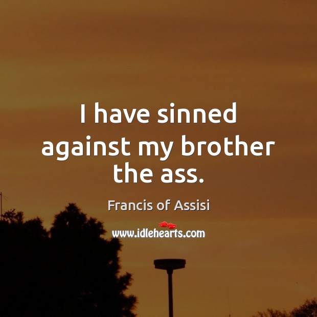 I have sinned against my brother the ass. Francis of Assisi Picture Quote