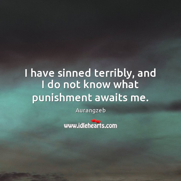 I have sinned terribly, and I do not know what punishment awaits me. Aurangzeb Picture Quote
