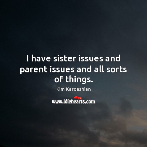 I have sister issues and parent issues and all sorts of things. Kim Kardashian Picture Quote
