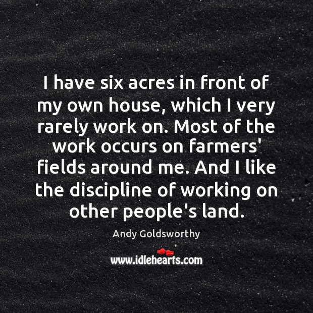 I have six acres in front of my own house, which I Andy Goldsworthy Picture Quote