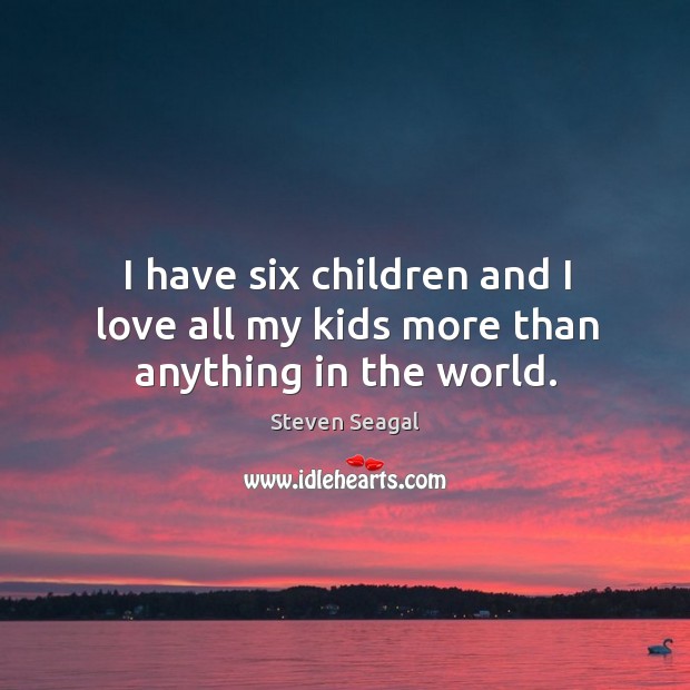 I have six children and I love all my kids more than anything in the world. Image