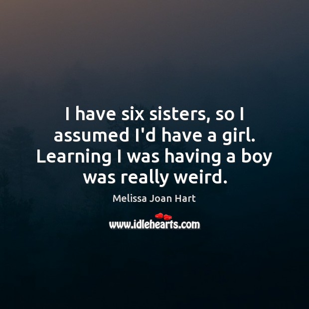 I have six sisters, so I assumed I’d have a girl. Learning Melissa Joan Hart Picture Quote