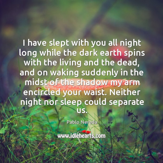 I have slept with you all night long while the dark earth Pablo Neruda Picture Quote