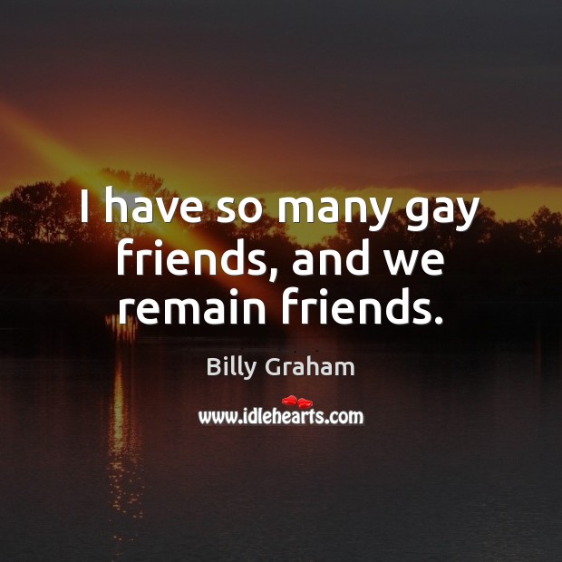 I have so many gay friends, and we remain friends. Billy Graham Picture Quote