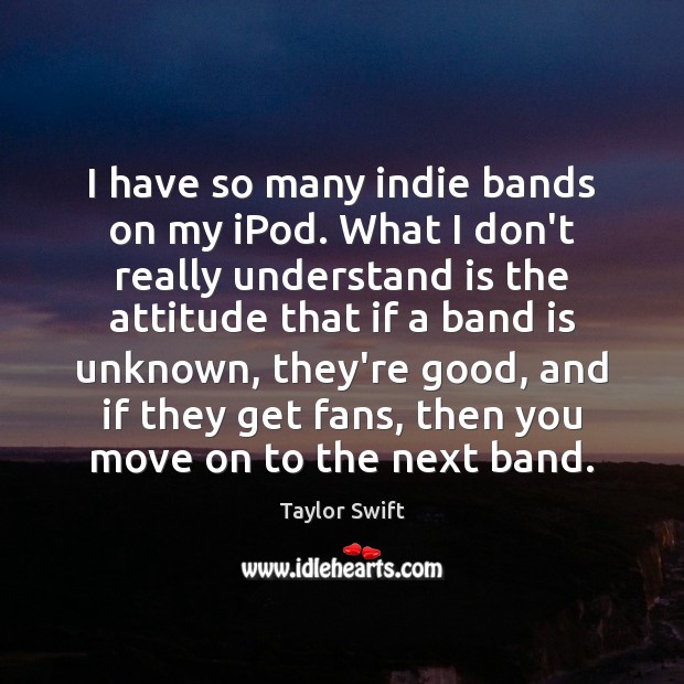 I have so many indie bands on my iPod. What I don’t Taylor Swift Picture Quote