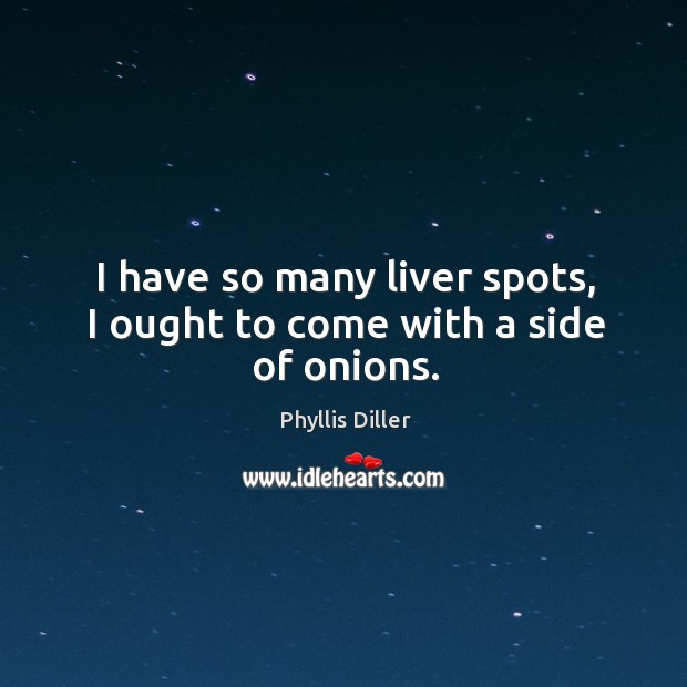 I have so many liver spots, I ought to come with a side of onions. Phyllis Diller Picture Quote