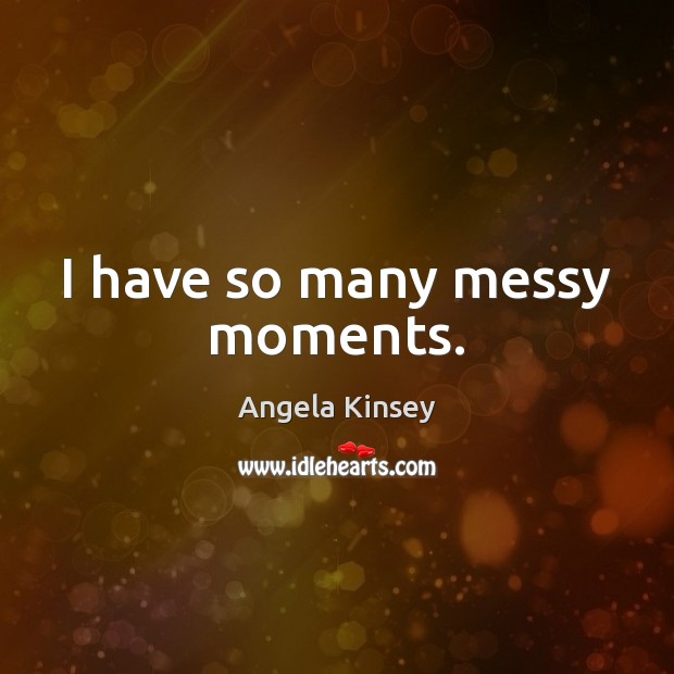 I have so many messy moments. Angela Kinsey Picture Quote