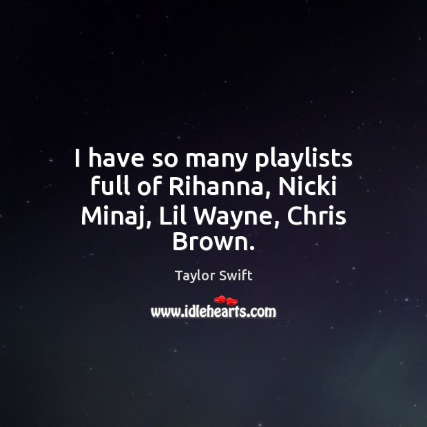 I have so many playlists full of Rihanna, Nicki Minaj, Lil Wayne, Chris Brown. Taylor Swift Picture Quote
