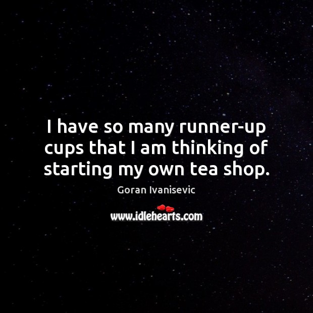 I have so many runner-up cups that I am thinking of starting my own tea shop. Goran Ivanisevic Picture Quote