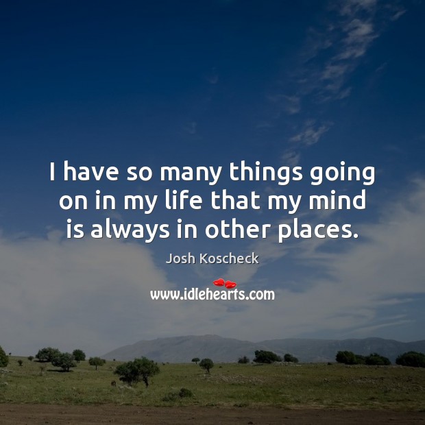 I have so many things going on in my life that my mind is always in other places. Image